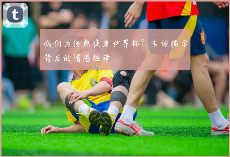 我们为何熬夜看世界杯？专访揭示背后的情感纽带