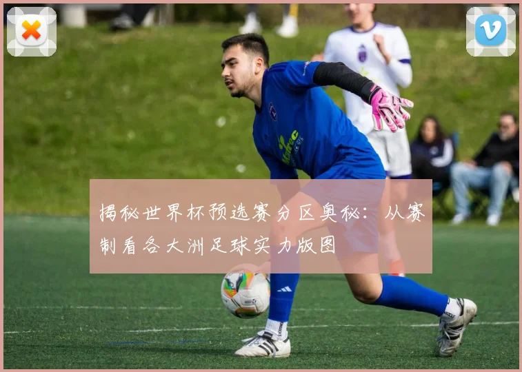 揭秘世界杯预选赛分区奥秘：从赛制看各大洲足球实力版图