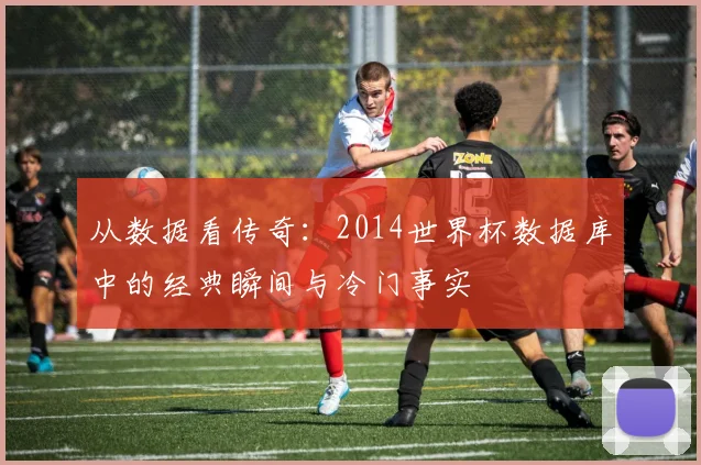 从数据看传奇：2014世界杯数据库中的经典瞬间与冷门事实