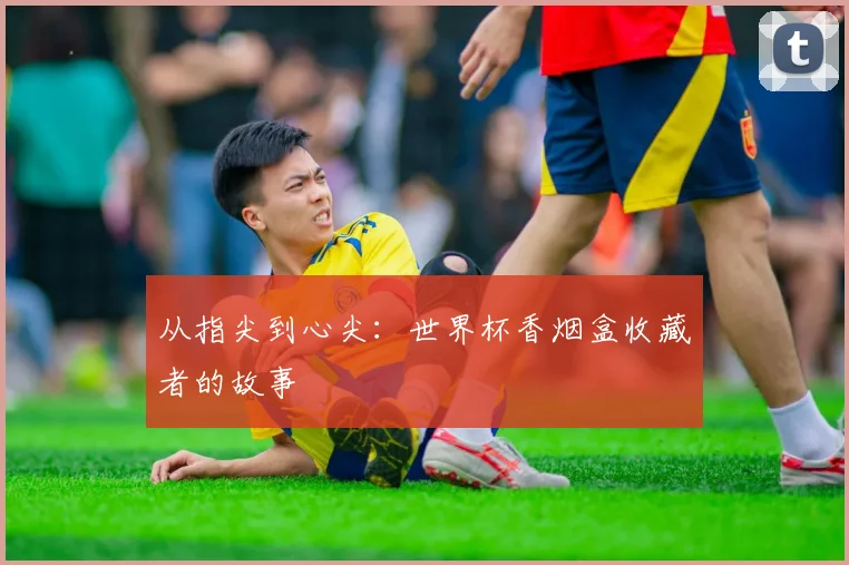 从指尖到心尖：世界杯香烟盒收藏者的故事