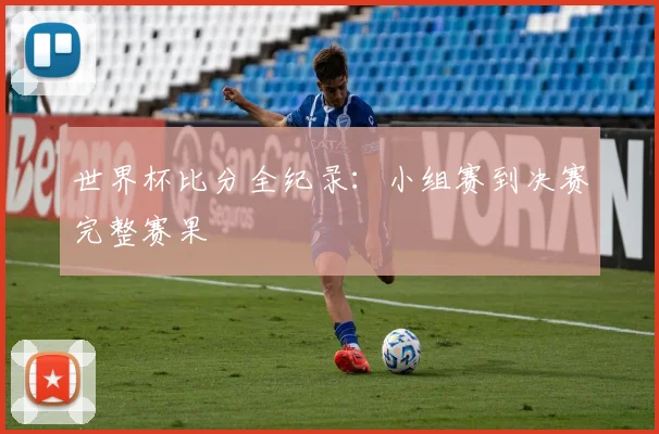世界杯比分全纪录：小组赛到决赛完整赛果