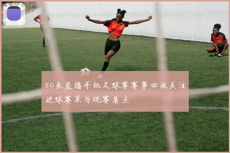 so米直播手机足球赛赛事回放关注进球赛果与观赛看点