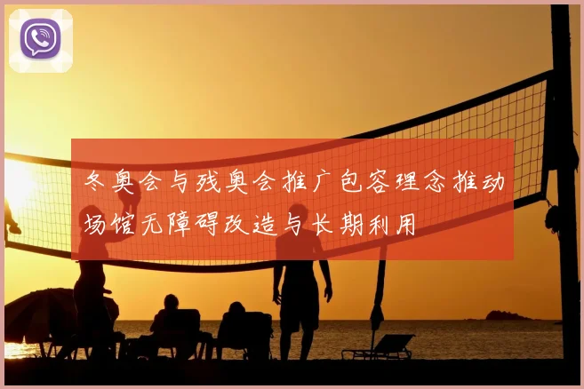 冬奥会与残奥会推广包容理念推动场馆无障碍改造与长期利用