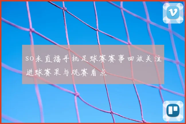 so米直播手机足球赛赛事回放关注进球赛果与观赛看点