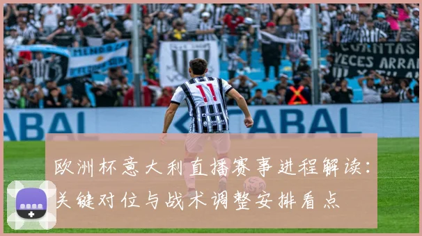 欧洲杯意大利直播赛事进程解读:关键对位与战术调整安排看点