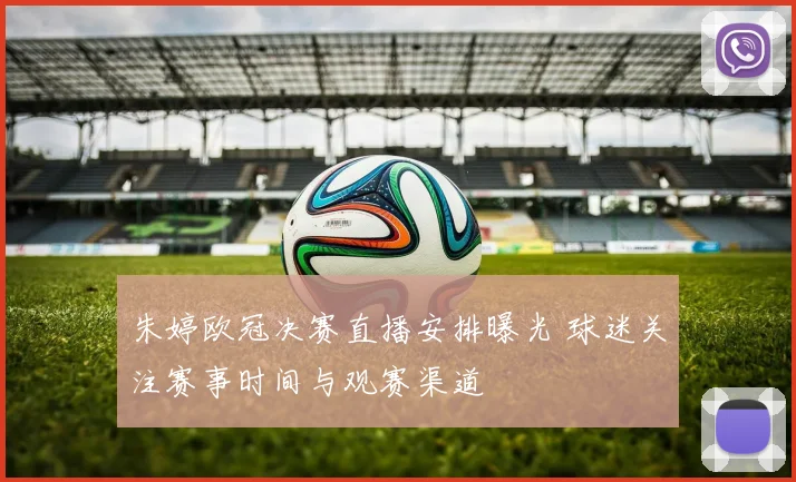 朱婷欧冠决赛直播安排曝光 球迷关注赛事时间与观赛渠道