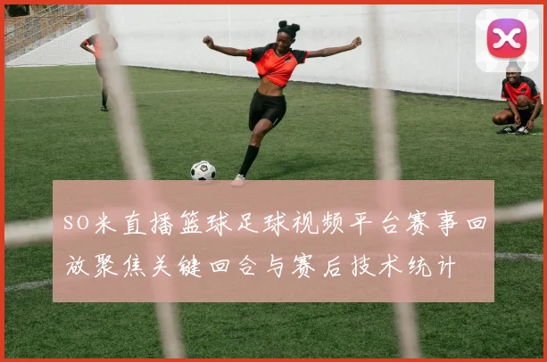 so米直播篮球足球视频平台赛事回放聚焦关键回合与赛后技术统计