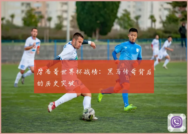 摩洛哥世界杯战绩：黑马传奇背后的历史突破