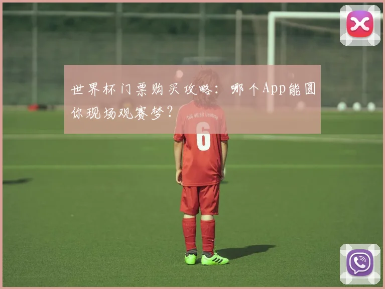 世界杯门票购买攻略：哪个App能圆你现场观赛梦？