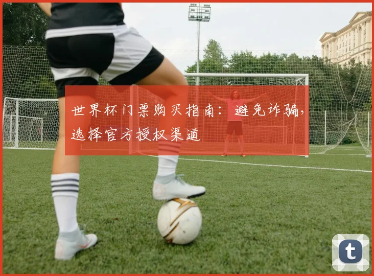 世界杯门票购买指南：避免诈骗，选择官方授权渠道