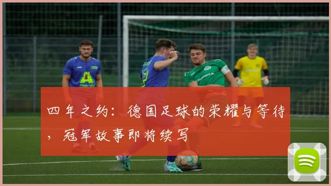 四年之约：德国足球的荣耀与等待，冠军故事即将续写