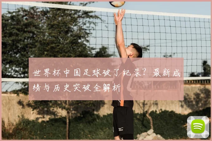 世界杯中国足球破了纪录?最新成绩与历史突破全解析