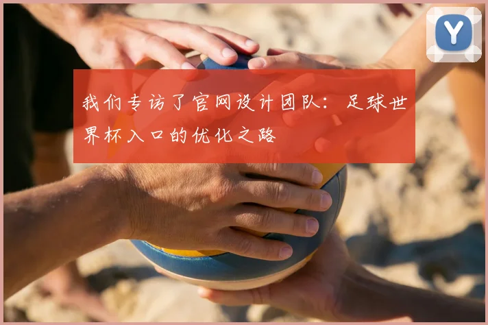 我们专访了官网设计团队：足球世界杯入口的优化之路