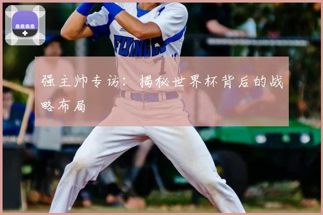强主帅专访：揭秘世界杯背后的战略布局