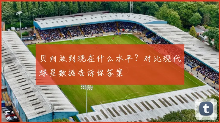 贝利放到现在什么水平？对比现代球星数据告诉你答案