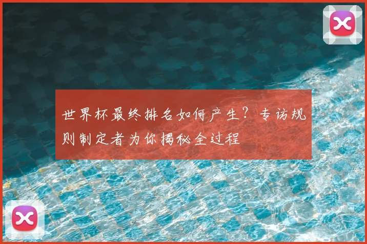 世界杯最终排名如何产生？专访规则制定者为你揭秘全过程