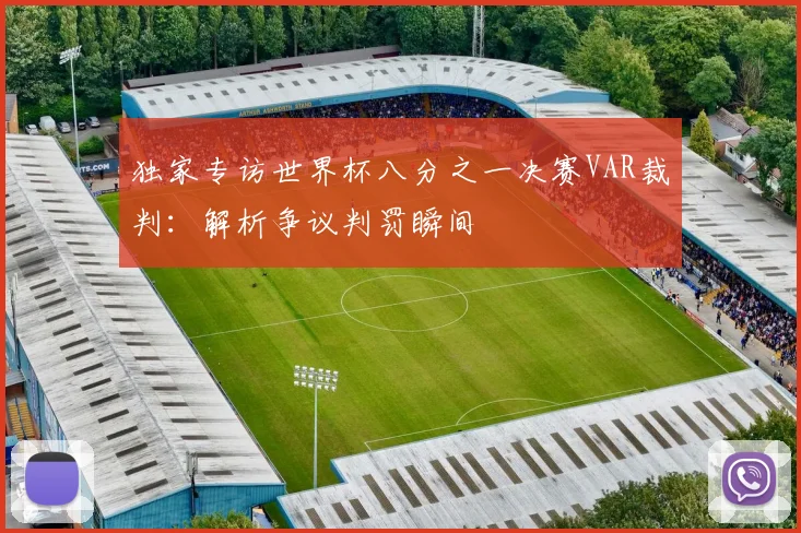独家专访世界杯八分之一决赛VAR裁判：解析争议判罚瞬间