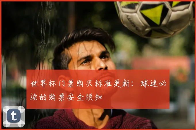世界杯门票购买标准更新：球迷必读的购票安全须知