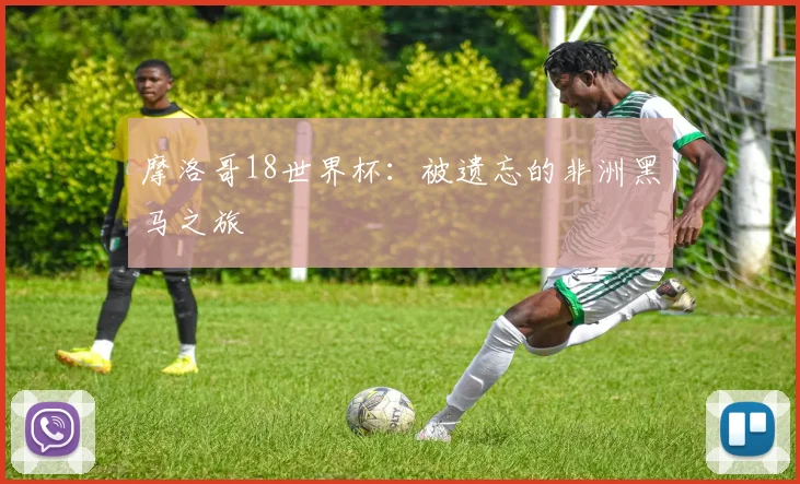 摩洛哥18世界杯：被遗忘的非洲黑马之旅