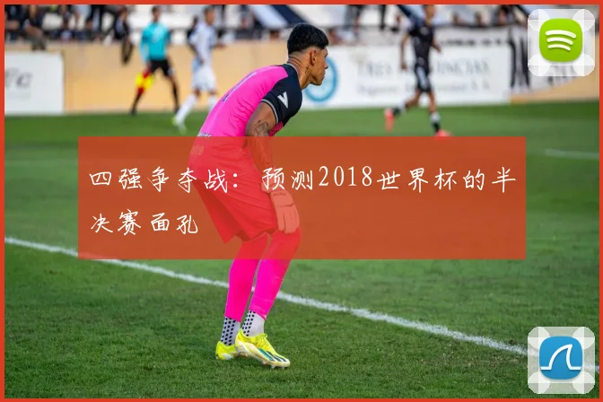 四强争夺战：预测2018世界杯的半决赛面孔
