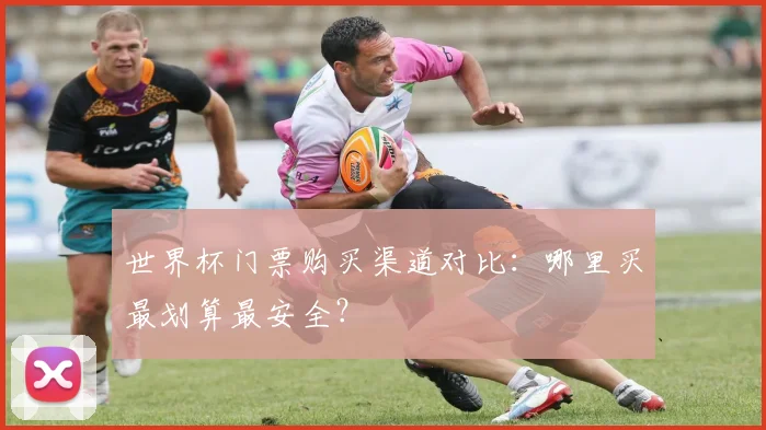 世界杯门票购买渠道对比：哪里买最划算最安全？