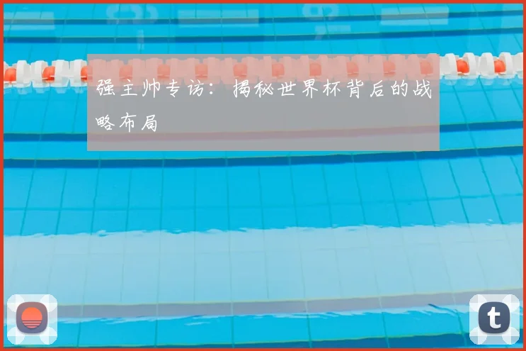 强主帅专访：揭秘世界杯背后的战略布局