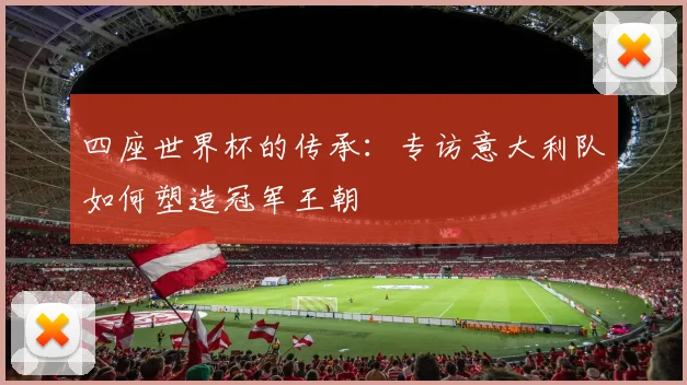 四座世界杯的传承：专访意大利队如何塑造冠军王朝