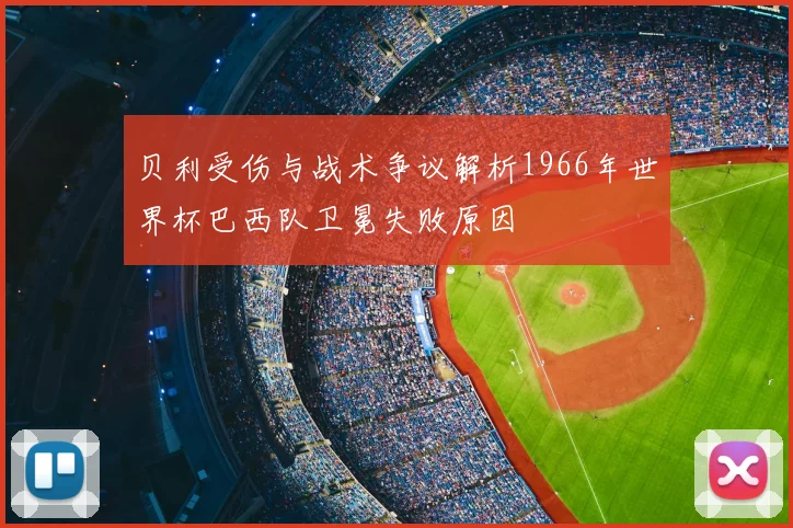 贝利受伤与战术争议解析1966年世界杯巴西队卫冕失败原因