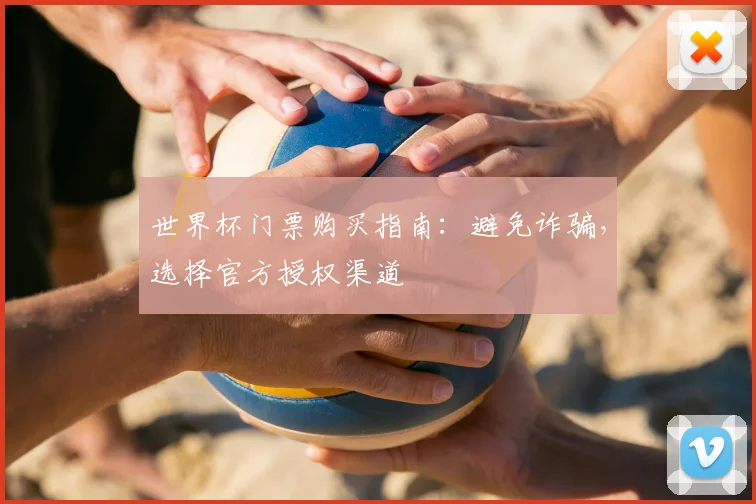 世界杯门票购买指南：避免诈骗，选择官方授权渠道