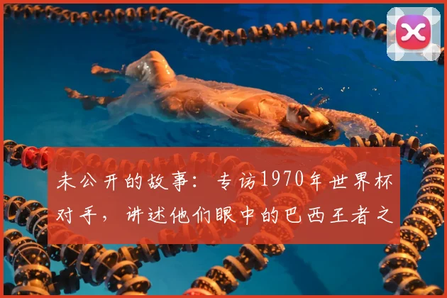 未公开的故事：专访1970年世界杯对手，讲述他们眼中的巴西王者之师