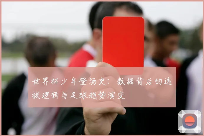 世界杯少年登场史：数据背后的选拔逻辑与足球趋势演变