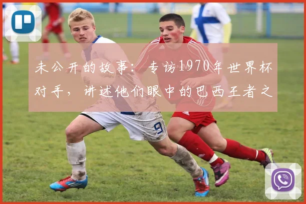 未公开的故事：专访1970年世界杯对手，讲述他们眼中的巴西王者之师
