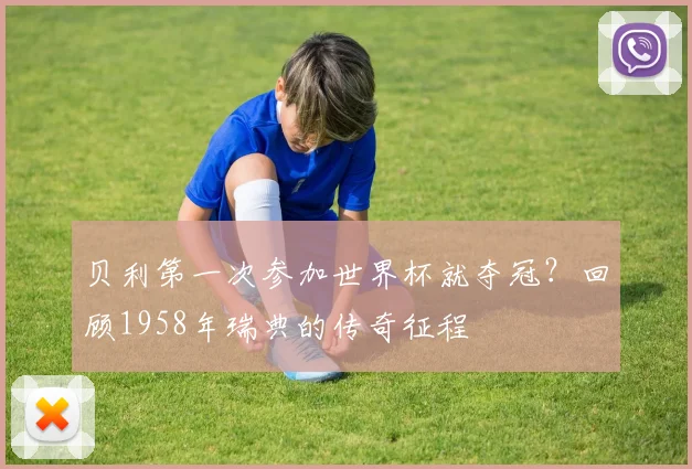 贝利第一次参加世界杯就夺冠？回顾1958年瑞典的传奇征程