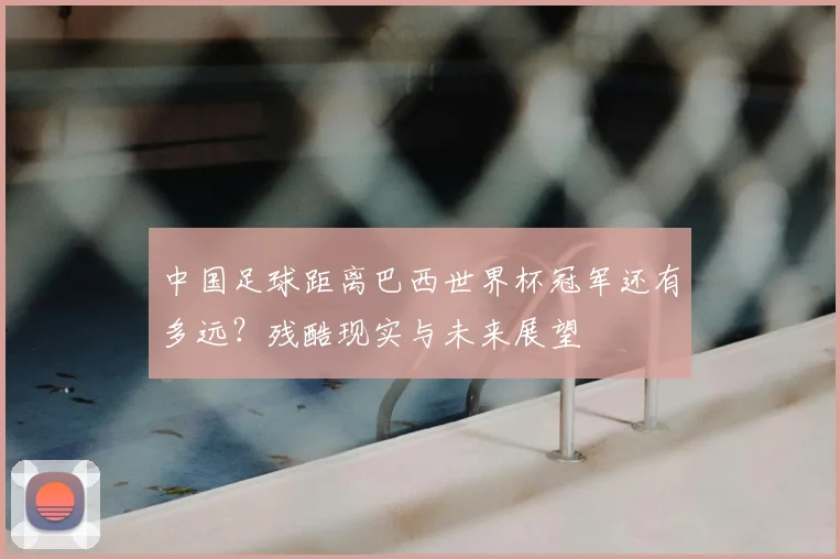 中国足球距离巴西世界杯冠军还有多远?残酷现实与未来展望