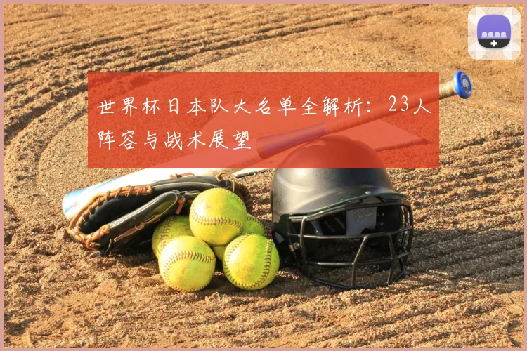 世界杯日本队大名单全解析：23人阵容与战术展望