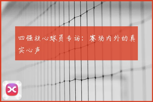 四强核心球员专访：赛场内外的真实心声