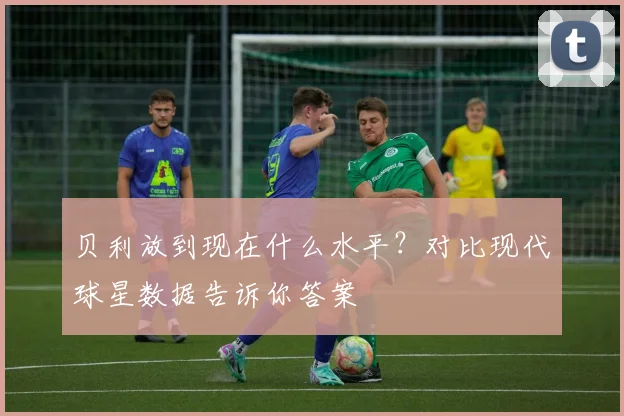 贝利放到现在什么水平？对比现代球星数据告诉你答案