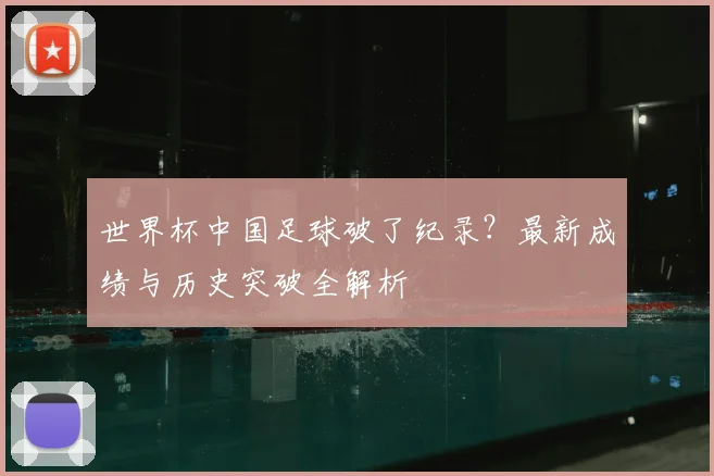 世界杯中国足球破了纪录？最新成绩与历史突破全解析