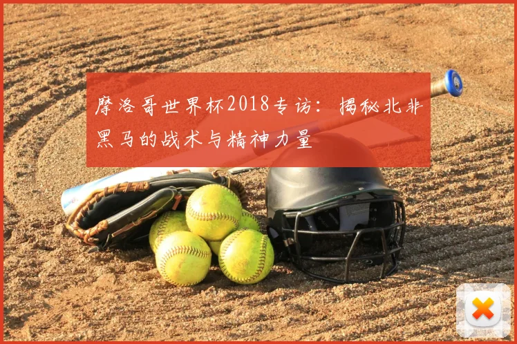 摩洛哥世界杯2018专访：揭秘北非黑马的战术与精神力量