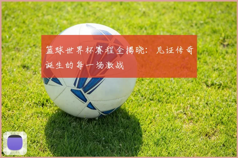 篮球世界杯赛程全揭晓：见证传奇诞生的每一场激战